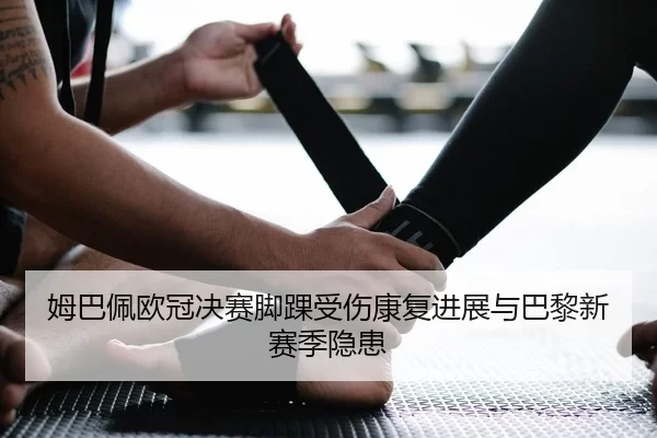 姆巴佩欧冠决赛脚踝受伤康复进展与巴黎新赛季隐患
