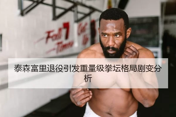 泰森富里退役引发重量级拳坛格局剧变分析