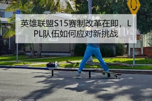 英雄联盟S15赛制改革在即，LPL队伍如何应对新挑战
