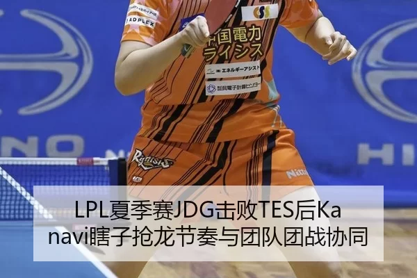 LPL夏季赛JDG击败TES后Kanavi瞎子抢龙节奏与团队团战协同