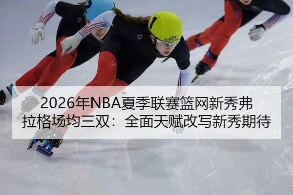 2026年NBA夏季联赛篮网新秀弗拉格场均三双：全面天赋改写新秀期待